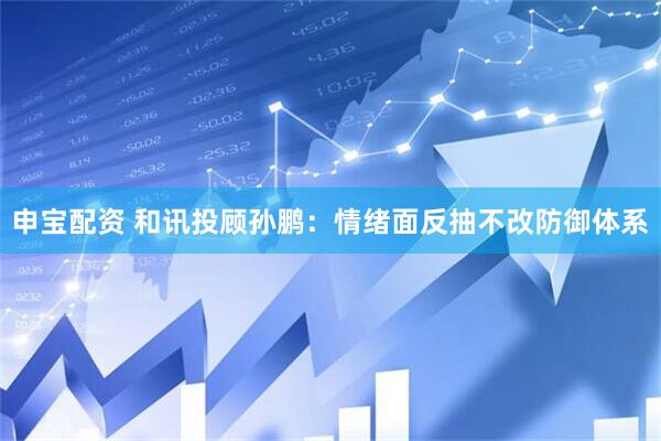 申宝配资 和讯投顾孙鹏：情绪面反抽不改防御体系