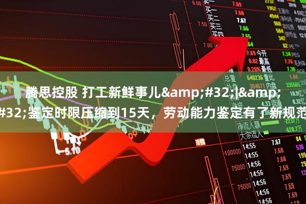 腾思控股 打工新鲜事儿&#32;|&#32;鉴定时限压缩到15天，劳动能力鉴定有了新规范
