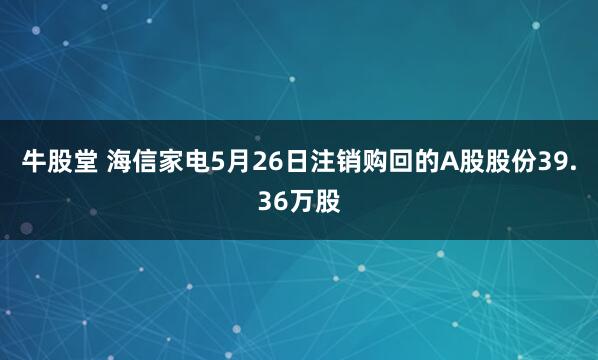 牛股堂 海信家电5月26日注销购回的A股股份39.36万股