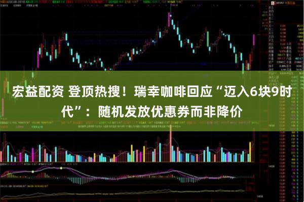宏益配资 登顶热搜！瑞幸咖啡回应“迈入6块9时代”：随机发放优惠券而非降价