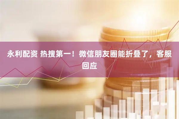 永利配资 热搜第一！微信朋友圈能折叠了，客服回应