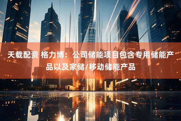 天载配资 格力博：公司储能项目包含专用储能产品以及家储/移动储能产品