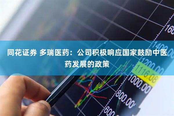 同花证券 多瑞医药：公司积极响应国家鼓励中医药发展的政策