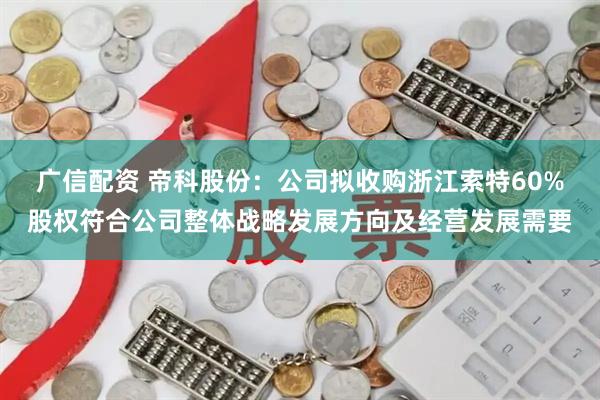 广信配资 帝科股份：公司拟收购浙江索特60%股权符合公司整体战略发展方向及经营发展需要