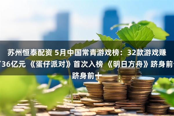 苏州恒泰配资 5月中国常青游戏榜：32款游戏赚了36亿元 《蛋仔派对》首次入榜 《明日方舟》跻身前十