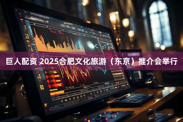 巨人配资 2025合肥文化旅游（东京）推介会举行