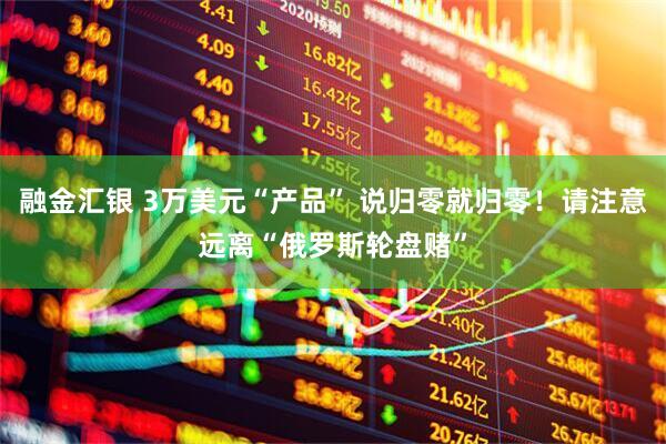 融金汇银 3万美元“产品” 说归零就归零！请注意远离“俄罗斯轮盘赌”