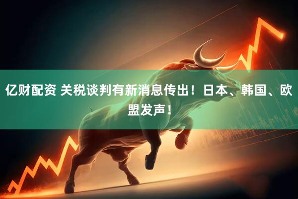 亿财配资 关税谈判有新消息传出！日本、韩国、欧盟发声！