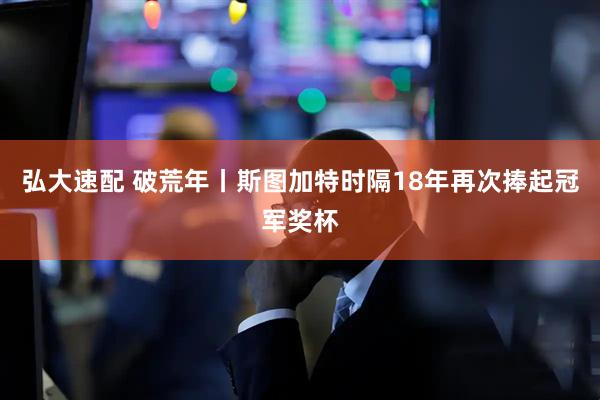 弘大速配 破荒年丨斯图加特时隔18年再次捧起冠军奖杯