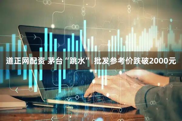 道正网配资 茅台“跳水” 批发参考价跌破2000元