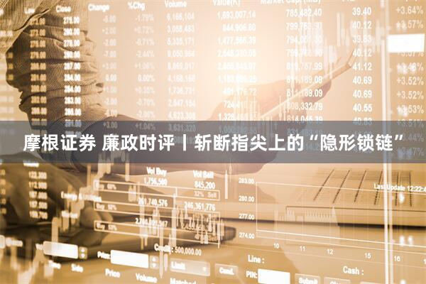 摩根证券 廉政时评丨斩断指尖上的“隐形锁链”