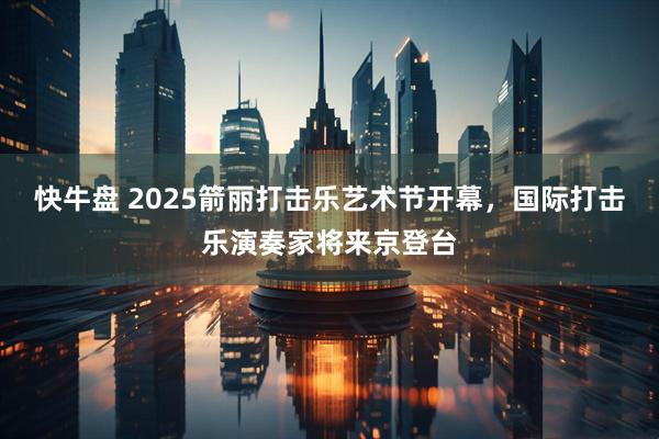快牛盘 2025箭丽打击乐艺术节开幕，国际打击乐演奏家将来京登台