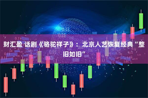 财汇盈 话剧《骆驼祥子》：北京人艺恢复经典“整旧如旧”