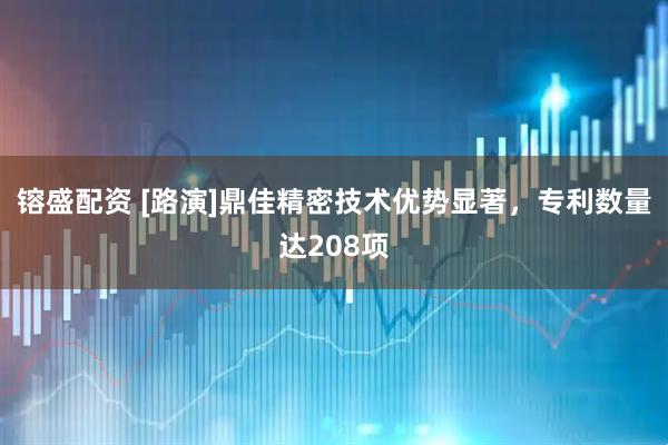 镕盛配资 [路演]鼎佳精密技术优势显著，专利数量达208项