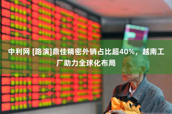 中利网 [路演]鼎佳精密外销占比超40%，越南工厂助力全球化布局