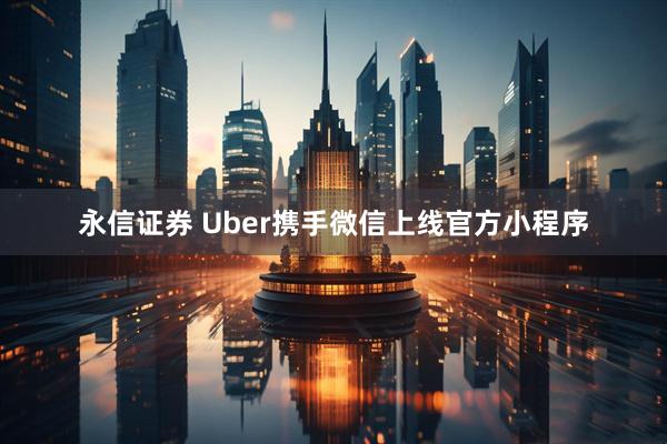 永信证券 Uber携手微信上线官方小程序