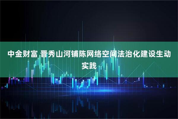 中金财富 晋秀山河铺陈网络空间法治化建设生动实践