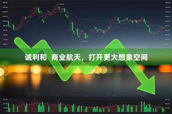 诚利和  商业航天，打开更大想象空间