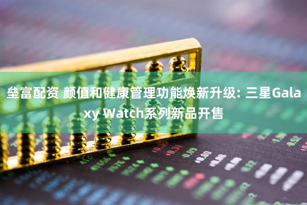 垒富配资 颜值和健康管理功能焕新升级: 三星Galaxy Watch系列新品开售