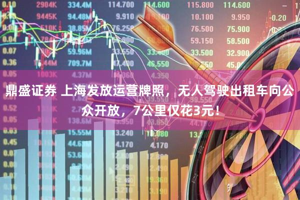 鼎盛证券 上海发放运营牌照，无人驾驶出租车向公众开放，7公里仅花3元！