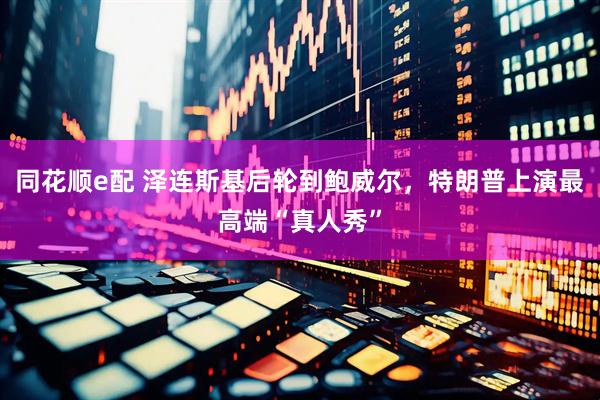 同花顺e配 泽连斯基后轮到鲍威尔，特朗普上演最高端“真人秀”