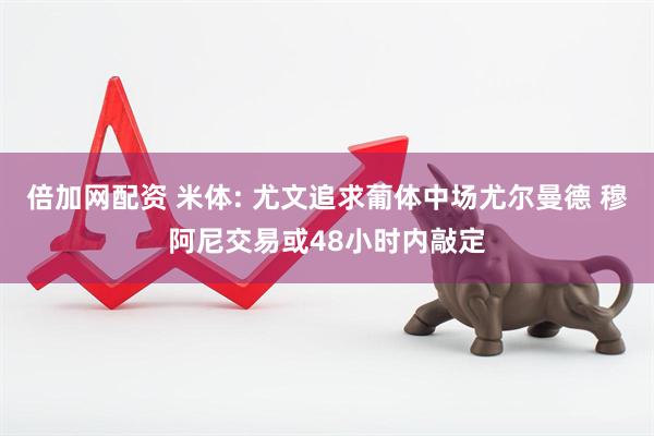 倍加网配资 米体: 尤文追求葡体中场尤尔曼德 穆阿尼交易或48小时内敲定