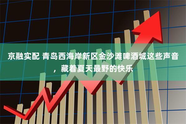 京融实配 青岛西海岸新区金沙滩啤酒城这些声音，藏着夏天最野的快乐