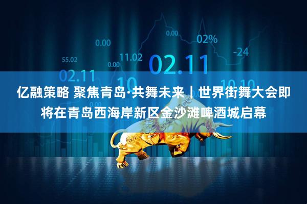 亿融策略 聚焦青岛·共舞未来｜世界街舞大会即将在青岛西海岸新区金沙滩啤酒城启幕