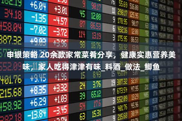 申银策略 20余款家常菜肴分享，健康实惠营养美味，家人吃得津津有味_料酒_做法_鲫鱼