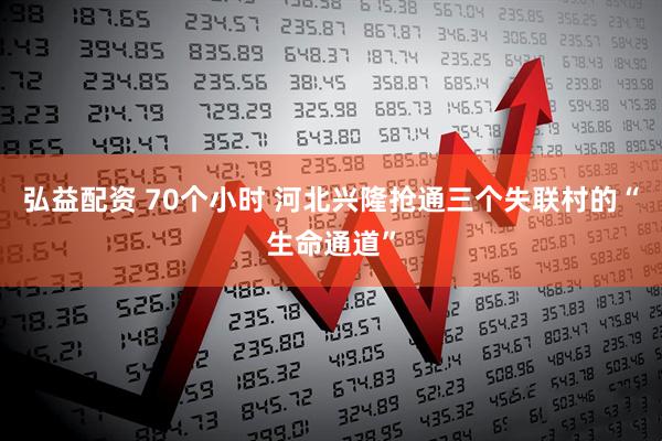 弘益配资 70个小时 河北兴隆抢通三个失联村的“生命通道”