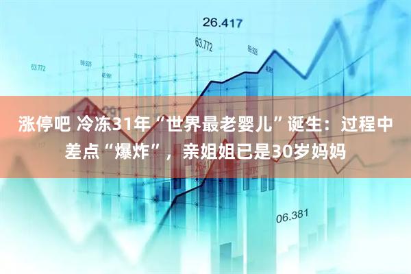 涨停吧 冷冻31年“世界最老婴儿”诞生：过程中差点“爆炸”，亲姐姐已是30岁妈妈