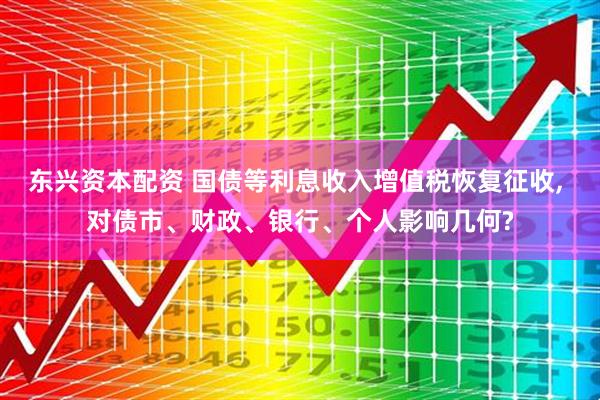东兴资本配资 国债等利息收入增值税恢复征收, 对债市、财政、银行、个人影响几何?