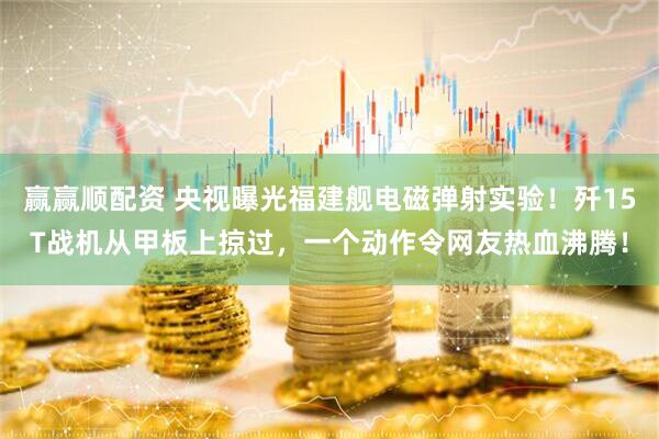 赢赢顺配资 央视曝光福建舰电磁弹射实验！歼15T战机从甲板上掠过，一个动作令网友热血沸腾！