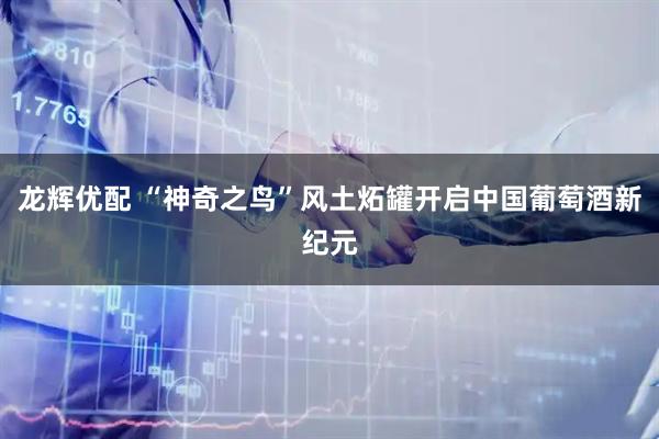 龙辉优配 “神奇之鸟”风土炻罐开启中国葡萄酒新纪元