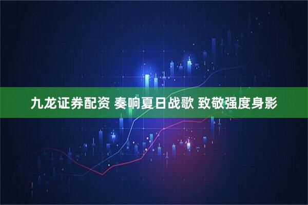 九龙证券配资 奏响夏日战歌 致敬强度身影