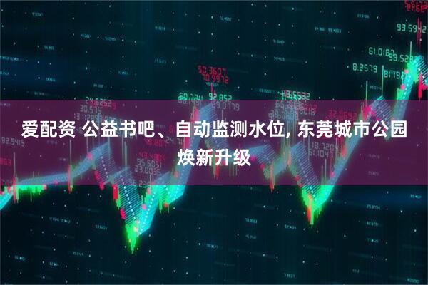 爱配资 公益书吧、自动监测水位, 东莞城市公园焕新升级