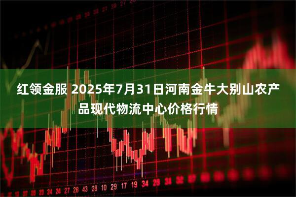 红领金服 2025年7月31日河南金牛大别山农产品现代物流中心价格行情