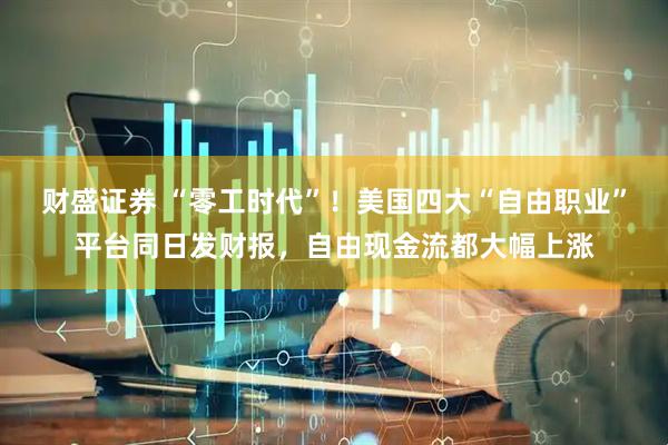 财盛证券 “零工时代”！美国四大“自由职业”平台同日发财报，自由现金流都大幅上涨