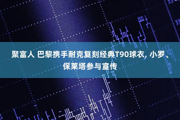 聚富人 巴黎携手耐克复刻经典T90球衣, 小罗、保莱塔参与宣传