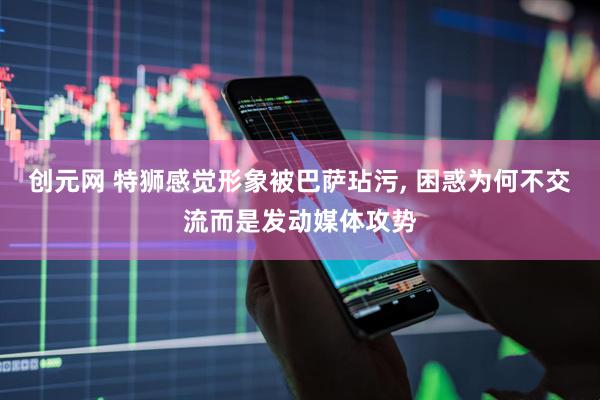 创元网 特狮感觉形象被巴萨玷污, 困惑为何不交流而是发动媒体攻势