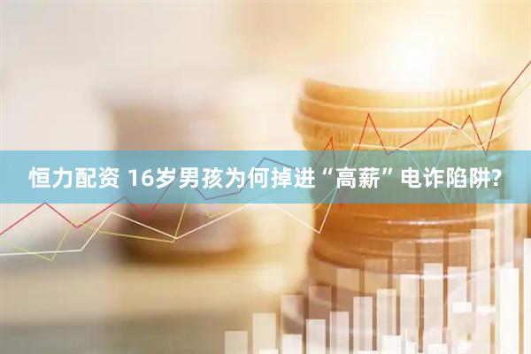 恒力配资 16岁男孩为何掉进“高薪”电诈陷阱?
