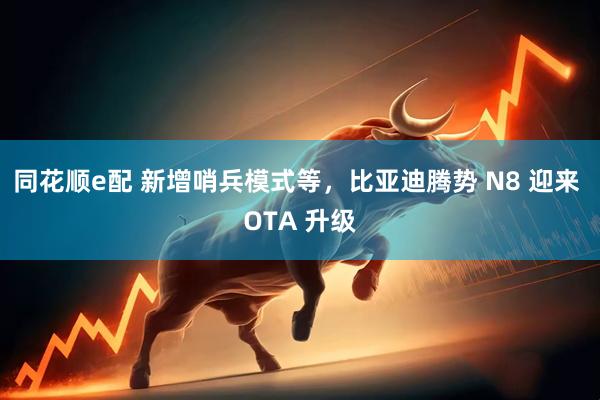 同花顺e配 新增哨兵模式等，比亚迪腾势 N8 迎来 OTA 升级