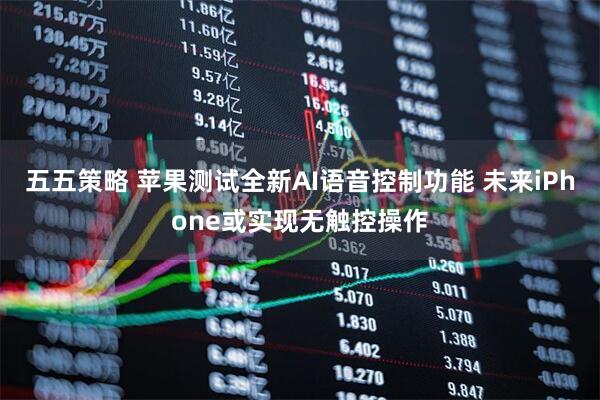 五五策略 苹果测试全新AI语音控制功能 未来iPhone或实现无触控操作