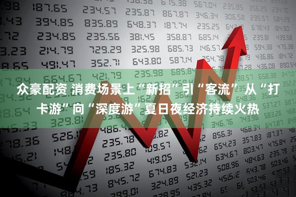 众豪配资 消费场景上“新招”引“客流” 从“打卡游”向“深度游”夏日夜经济持续火热