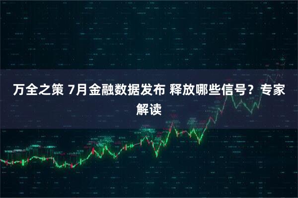 万全之策 7月金融数据发布 释放哪些信号？专家解读