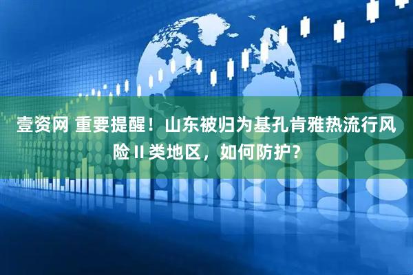 壹资网 重要提醒！山东被归为基孔肯雅热流行风险Ⅱ类地区，如何防护？