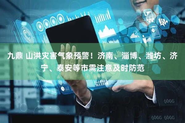 九鼎 山洪灾害气象预警！济南、淄博、潍坊、济宁、泰安等市需注意及时防范