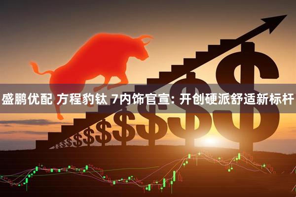 盛鹏优配 方程豹钛 7内饰官宣: 开创硬派舒适新标杆