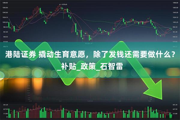 港陆证券 撬动生育意愿，除了发钱还需要做什么？_补贴_政策_石智雷