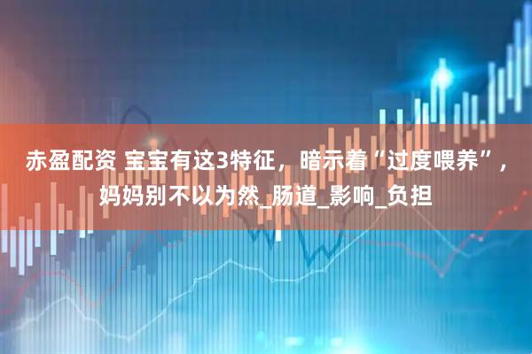 赤盈配资 宝宝有这3特征，暗示着“过度喂养”，妈妈别不以为然_肠道_影响_负担
